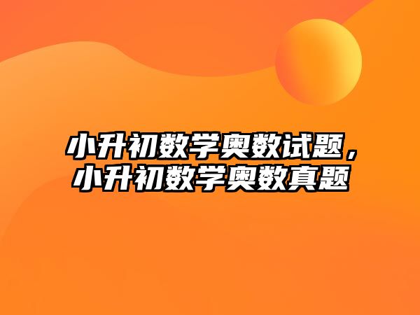 小升初數(shù)學(xué)奧數(shù)試題，小升初數(shù)學(xué)奧數(shù)真題