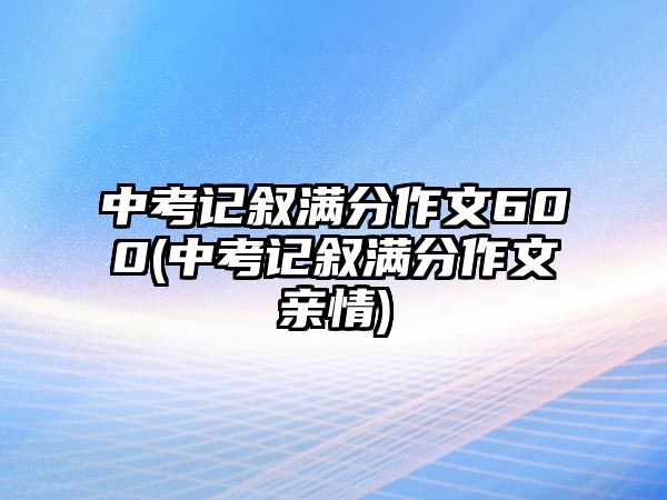 中考記敘滿分作文600(中考記敘滿分作文親情)