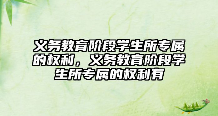 義務(wù)教育階段學(xué)生所專屬的權(quán)利，義務(wù)教育階段學(xué)生所專屬的權(quán)利有