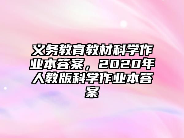 義務(wù)教育教材科學(xué)作業(yè)本答案，2020年人教版科學(xué)作業(yè)本答案