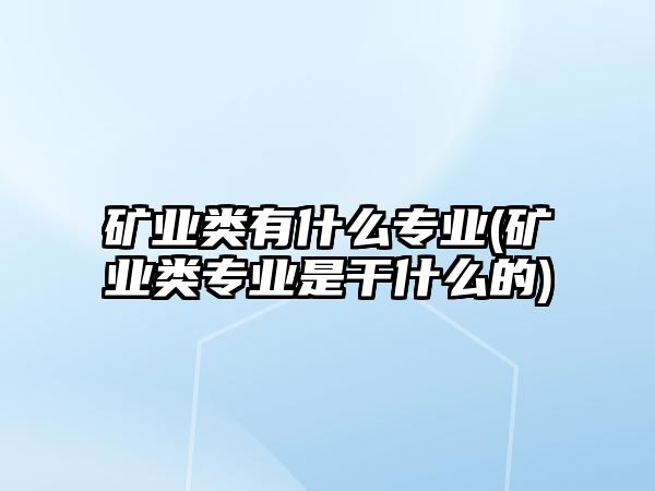 礦業(yè)類有什么專業(yè)(礦業(yè)類專業(yè)是干什么的)