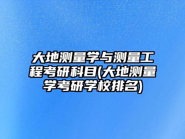 大地測(cè)量學(xué)與測(cè)量工程考研科目(大地測(cè)量學(xué)考研學(xué)校排名)