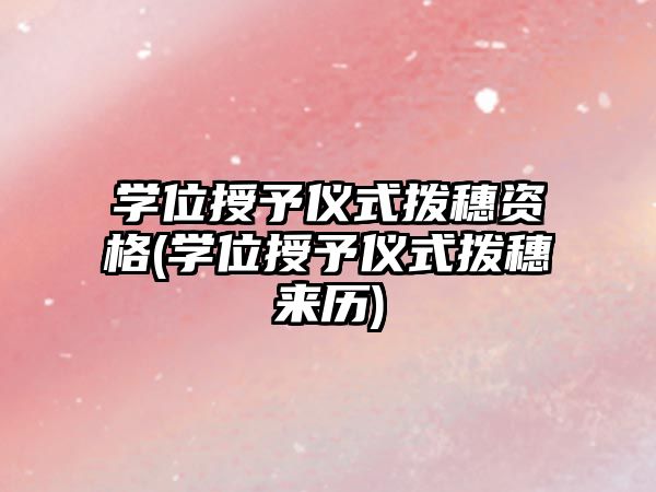 學(xué)位授予儀式撥穗資格(學(xué)位授予儀式撥穗來歷)