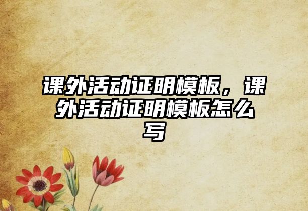 課外活動(dòng)證明模板，課外活動(dòng)證明模板怎么寫