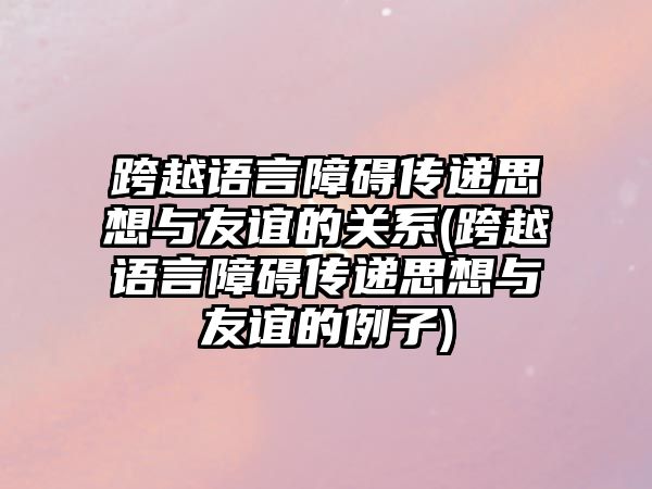 跨越語言障礙傳遞思想與友誼的關(guān)系(跨越語言障礙傳遞思想與友誼的例子)