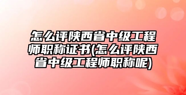 怎么評(píng)陜西省中級(jí)工程師職稱證書(shū)(怎么評(píng)陜西省中級(jí)工程師職稱呢)