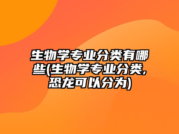 生物學專業(yè)分類有哪些(生物學專業(yè)分類,恐龍可以分為)