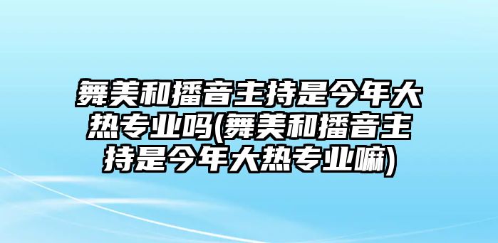 舞美和播音主持是今年大熱專業(yè)嗎(舞美和播音主持是今年大熱專業(yè)嘛)