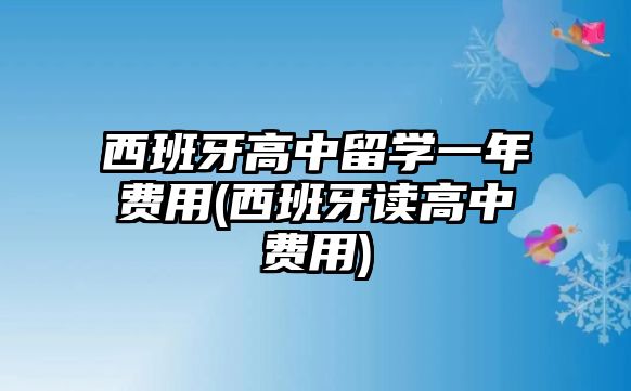 西班牙高中留學(xué)一年費(fèi)用(西班牙讀高中費(fèi)用)