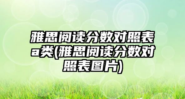 雅思閱讀分?jǐn)?shù)對照表a類(雅思閱讀分?jǐn)?shù)對照表圖片)