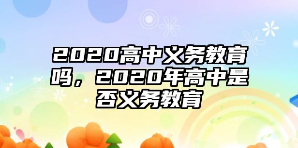 2020高中義務(wù)教育嗎，2020年高中是否義務(wù)教育