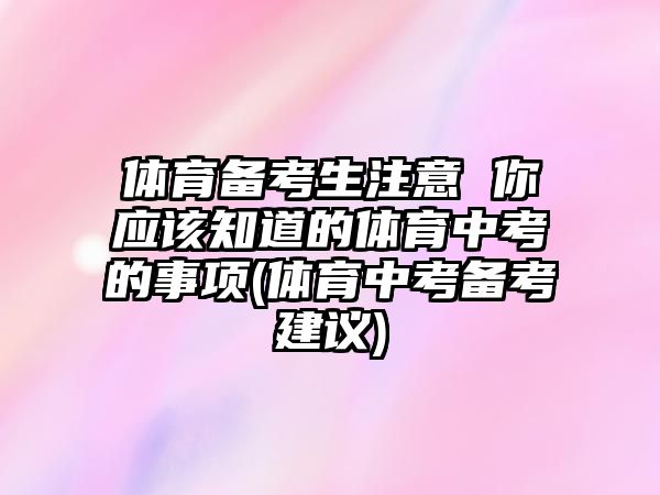 體育備考生注意 你應(yīng)該知道的體育中考的事項(xiàng)(體育中考備考建議)