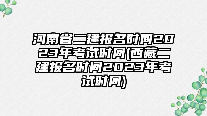 河南省二建報(bào)名時間2023年考試時間(西藏二建報(bào)名時間2023年考試時間)