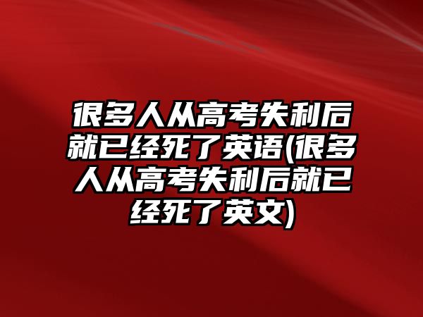 很多人從高考失利后就已經(jīng)死了英語(yǔ)(很多人從高考失利后就已經(jīng)死了英文)