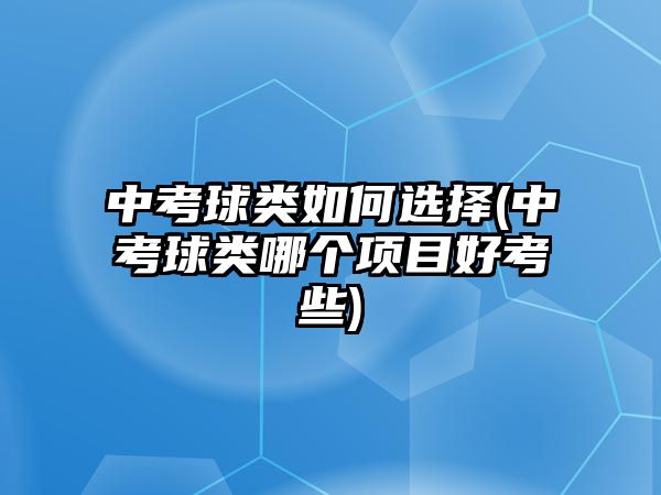 中考球類如何選擇(中考球類哪個項目好考些)