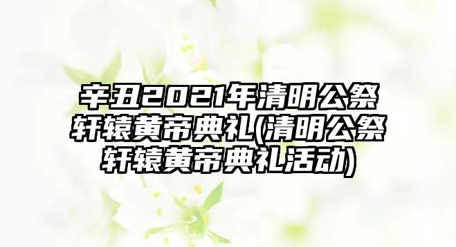 辛丑2021年清明公祭軒轅黃帝典禮(清明公祭軒轅黃帝典禮活動)