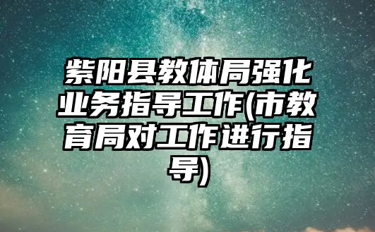 紫陽縣教體局強化業(yè)務(wù)指導(dǎo)工作(市教育局對工作進行指導(dǎo))