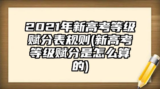 2021年新高考等級(jí)賦分表規(guī)則(新高考等級(jí)賦分是怎么算的)