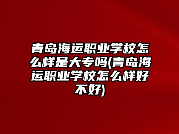 青島海運(yùn)職業(yè)學(xué)校怎么樣是大專(zhuān)嗎(青島海運(yùn)職業(yè)學(xué)校怎么樣好不好)