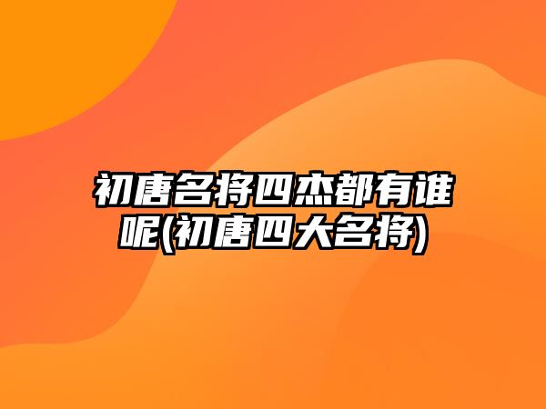 初唐名將四杰都有誰(shuí)呢(初唐四大名將)