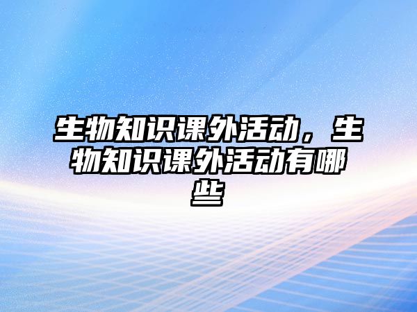 生物知識(shí)課外活動(dòng)，生物知識(shí)課外活動(dòng)有哪些