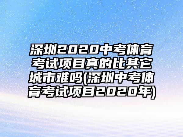 深圳2020中考體育考試項目真的比其它城市難嗎(深圳中考體育考試項目2020年)