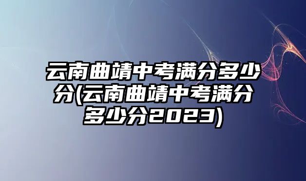 云南曲靖中考滿(mǎn)分多少分(云南曲靖中考滿(mǎn)分多少分2023)