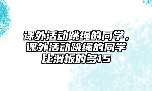 課外活動跳繩的同學，課外活動跳繩的同學比滑板的多15