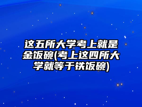 這五所大學(xué)考上就是金飯碗(考上這四所大學(xué)就等于鐵飯碗)