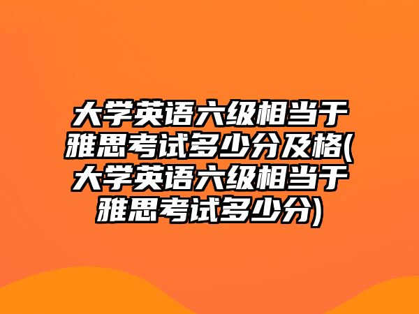 大學(xué)英語六級相當(dāng)于雅思考試多少分及格(大學(xué)英語六級相當(dāng)于雅思考試多少分)