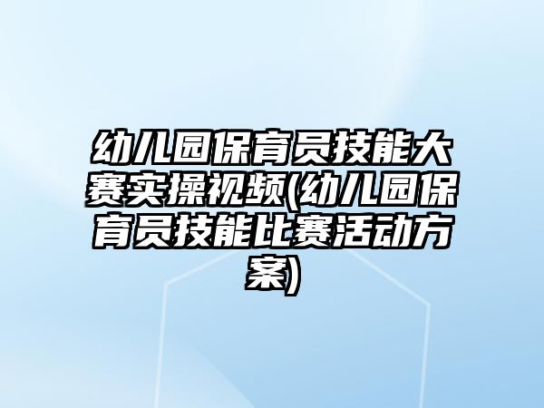 幼兒園保育員技能大賽實操視頻(幼兒園保育員技能比賽活動方案)