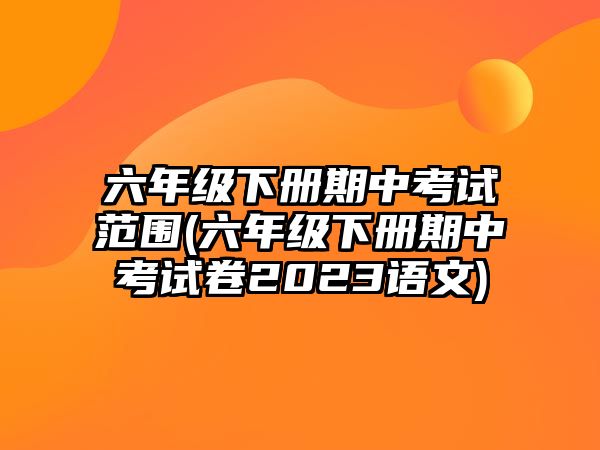 六年級(jí)下冊(cè)期中考試范圍(六年級(jí)下冊(cè)期中考試卷2023語(yǔ)文)