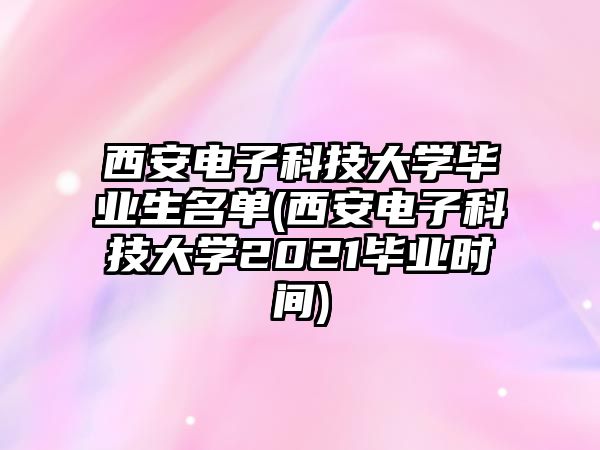 西安電子科技大學(xué)畢業(yè)生名單(西安電子科技大學(xué)2021畢業(yè)時(shí)間)