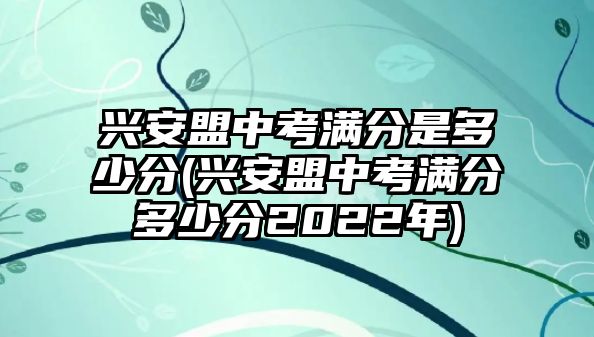 興安盟中考滿(mǎn)分是多少分(興安盟中考滿(mǎn)分多少分2022年)