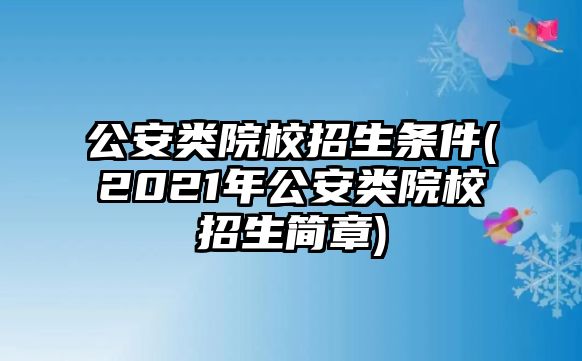 公安類院校招生條件(2021年公安類院校招生簡章)