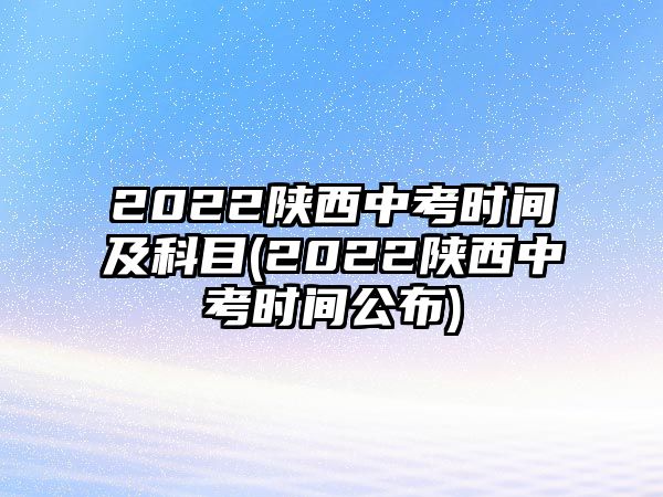 2022陜西中考時(shí)間及科目(2022陜西中考時(shí)間公布)