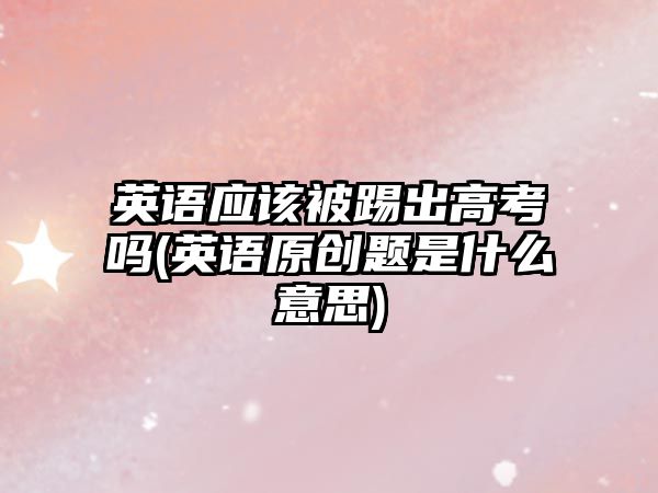 英語應該被踢出高考嗎(英語原創(chuàng)題是什么意思)