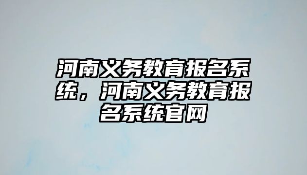 河南義務(wù)教育報(bào)名系統(tǒng)，河南義務(wù)教育報(bào)名系統(tǒng)官網(wǎng)