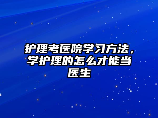 護理考醫(yī)院學習方法，學護理的怎么才能當醫(yī)生