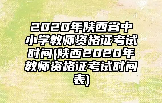 2020年陜西省中小學(xué)教師資格證考試時(shí)間(陜西2020年教師資格證考試時(shí)間表)