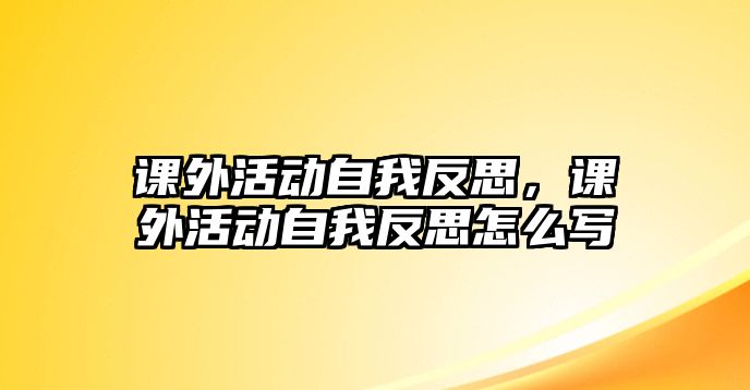 課外活動(dòng)自我反思，課外活動(dòng)自我反思怎么寫