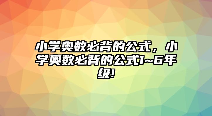 小學(xué)奧數(shù)必背的公式，小學(xué)奧數(shù)必背的公式1~6年級(jí)!