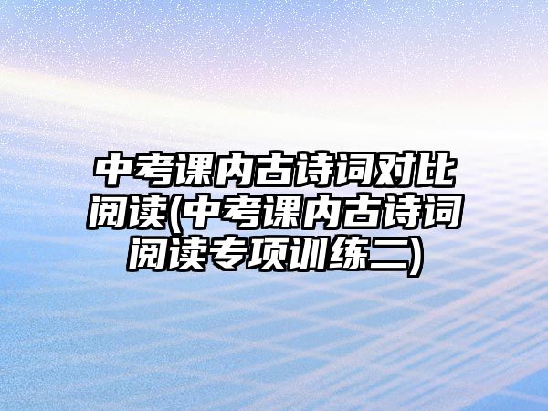 中考課內(nèi)古詩詞對比閱讀(中考課內(nèi)古詩詞閱讀專項訓(xùn)練二)