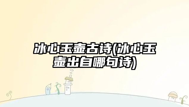 冰心玉壺古詩(冰心玉壺出自哪句詩)