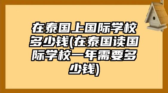 在泰國上國際學(xué)校多少錢(在泰國讀國際學(xué)校一年需要多少錢)