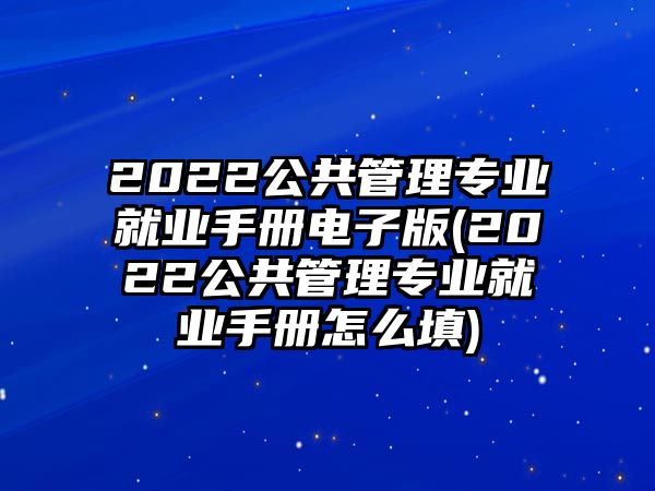 2022公共管理專業(yè)就業(yè)手冊電子版(2022公共管理專業(yè)就業(yè)手冊怎么填)