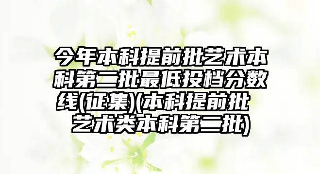 今年本科提前批藝術(shù)本科第二批最低投檔分?jǐn)?shù)線(征集)(本科提前批 藝術(shù)類本科第二批)