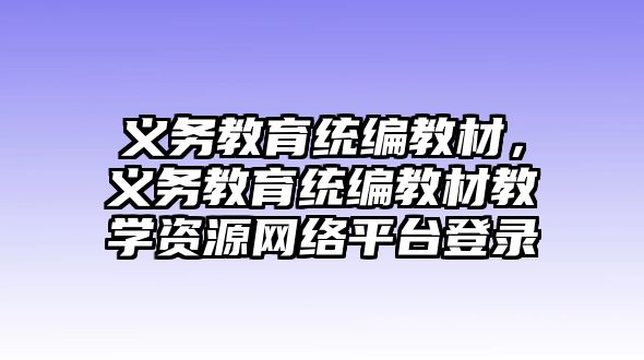 義務(wù)教育統(tǒng)編教材，義務(wù)教育統(tǒng)編教材教學(xué)資源網(wǎng)絡(luò)平臺(tái)登錄