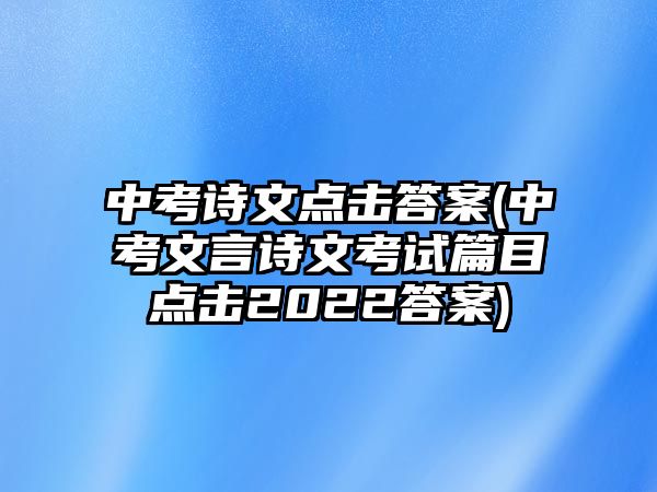 中考詩文點(diǎn)擊答案(中考文言詩文考試篇目點(diǎn)擊2022答案)