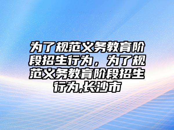 為了規(guī)范義務(wù)教育階段招生行為，為了規(guī)范義務(wù)教育階段招生行為,長沙市